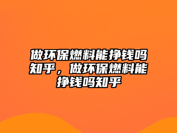 做環(huán)保燃料能掙錢嗎知乎，做環(huán)保燃料能掙錢嗎知乎