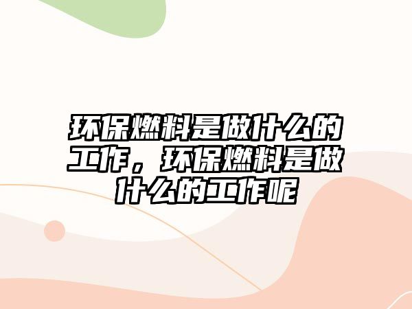 環(huán)保燃料是做什么的工作，環(huán)保燃料是做什么的工作呢