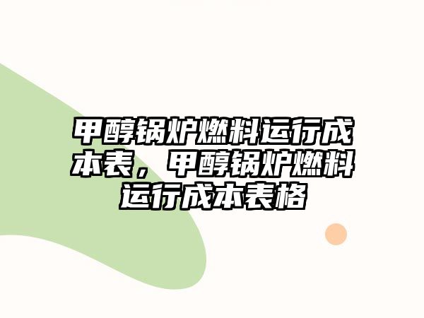 甲醇鍋爐燃料運(yùn)行成本表，甲醇鍋爐燃料運(yùn)行成本表格