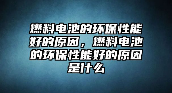 燃料電池的環(huán)保性能好的原因，燃料電池的環(huán)保性能好的原因是什么