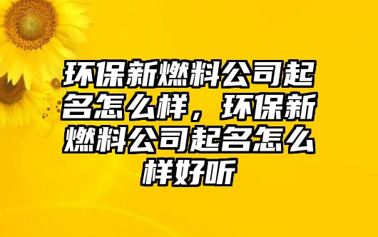 環(huán)保新燃料公司起名怎么樣，環(huán)保新燃料公司起名怎么樣好聽(tīng)