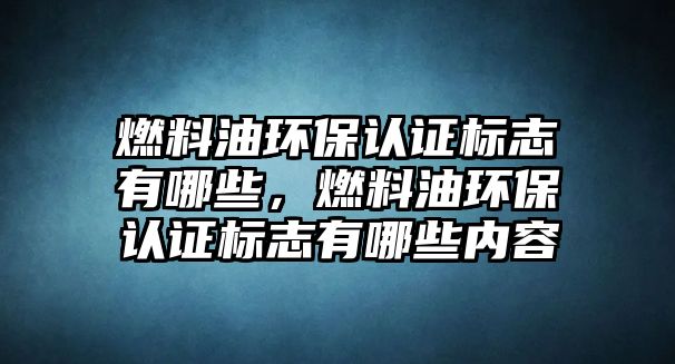 燃料油環(huán)保認(rèn)證標(biāo)志有哪些，燃料油環(huán)保認(rèn)證標(biāo)志有哪些內(nèi)容