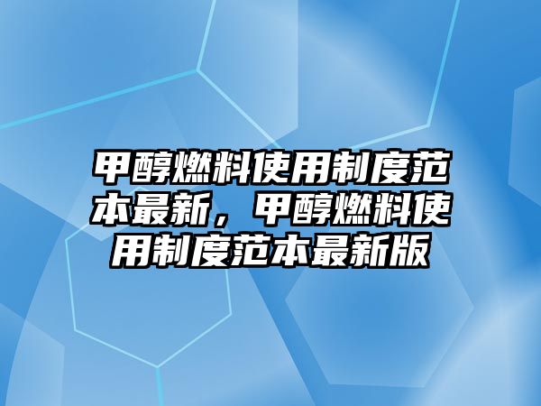 甲醇燃料使用制度范本最新，甲醇燃料使用制度范本最新版