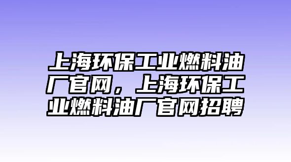 上海環(huán)保工業(yè)燃料油廠官網(wǎng)，上海環(huán)保工業(yè)燃料油廠官網(wǎng)招聘