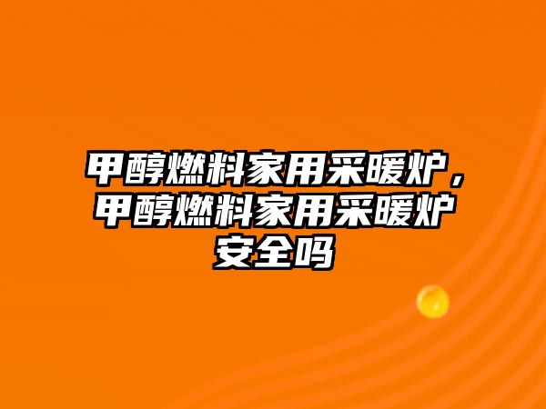 甲醇燃料家用采暖爐，甲醇燃料家用采暖爐安全嗎