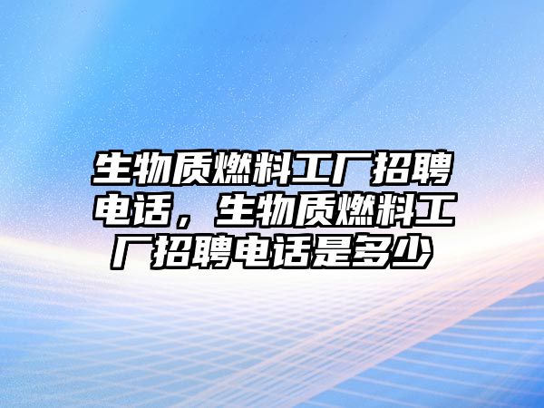 生物質(zhì)燃料工廠招聘電話，生物質(zhì)燃料工廠招聘電話是多少