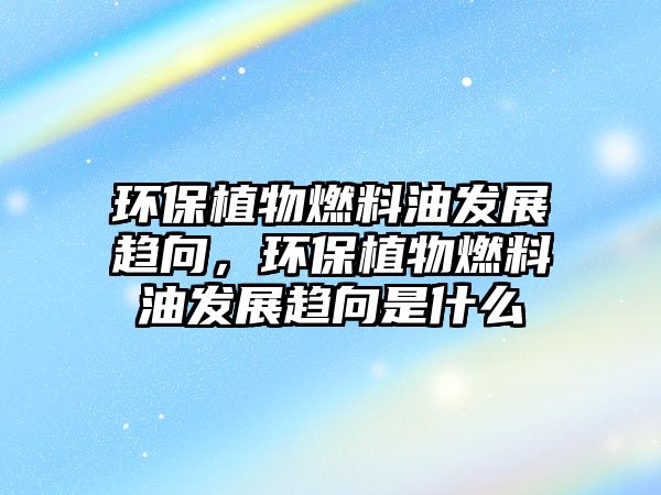 環(huán)保植物燃料油發(fā)展趨向，環(huán)保植物燃料油發(fā)展趨向是什么