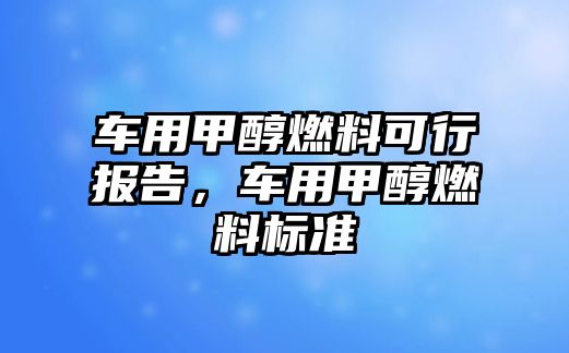 車用甲醇燃料可行報(bào)告，車用甲醇燃料標(biāo)準(zhǔn)