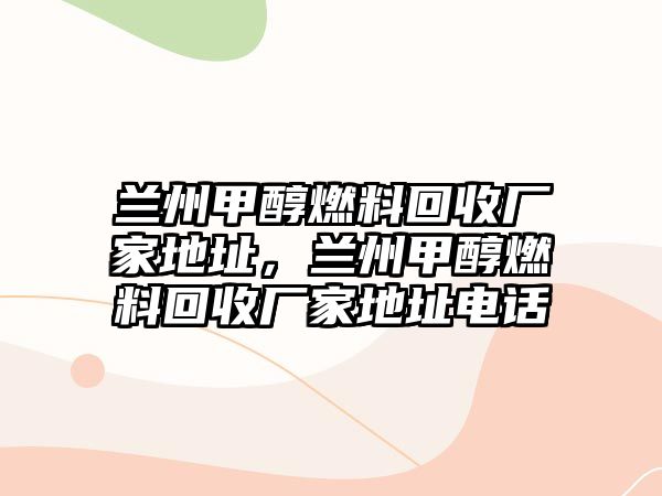 蘭州甲醇燃料回收廠家地址，蘭州甲醇燃料回收廠家地址電話