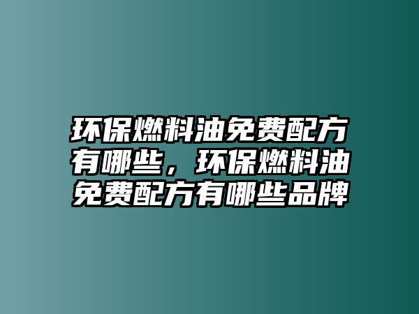 環(huán)保燃料油免費(fèi)配方有哪些，環(huán)保燃料油免費(fèi)配方有哪些品牌