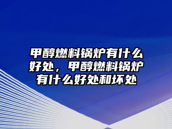 甲醇燃料鍋爐有什么好處，甲醇燃料鍋爐有什么好處和壞處