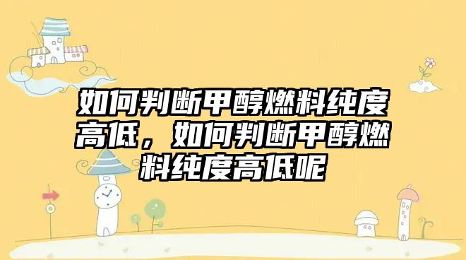 如何判斷甲醇燃料純度高低，如何判斷甲醇燃料純度高低呢