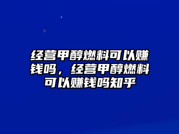 經(jīng)營甲醇燃料可以賺錢嗎，經(jīng)營甲醇燃料可以賺錢嗎知乎