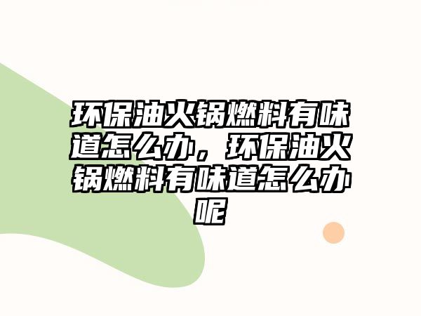 環(huán)保油火鍋燃料有味道怎么辦，環(huán)保油火鍋燃料有味道怎么辦呢