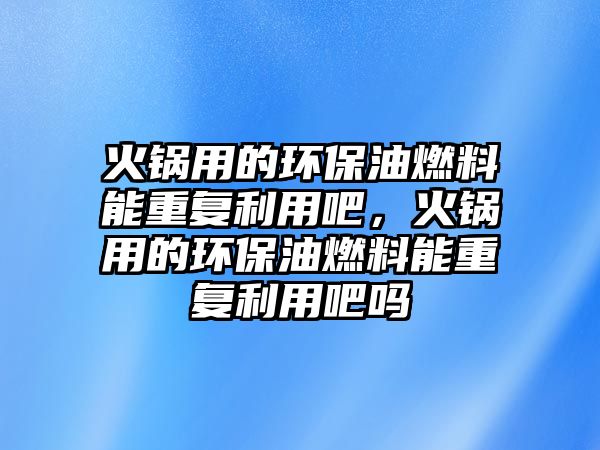 火鍋用的環(huán)保油燃料能重復(fù)利用吧，火鍋用的環(huán)保油燃料能重復(fù)利用吧嗎