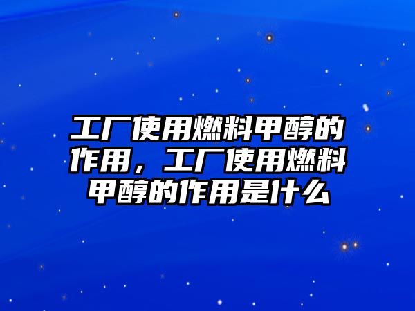 工廠使用燃料甲醇的作用，工廠使用燃料甲醇的作用是什么