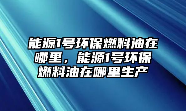 能源1號(hào)環(huán)保燃料油在哪里，能源1號(hào)環(huán)保燃料油在哪里生產(chǎn)