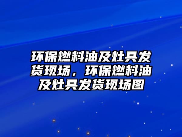 環(huán)保燃料油及灶具發(fā)貨現(xiàn)場，環(huán)保燃料油及灶具發(fā)貨現(xiàn)場圖