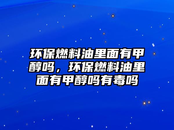 環(huán)保燃料油里面有甲醇嗎，環(huán)保燃料油里面有甲醇嗎有毒嗎