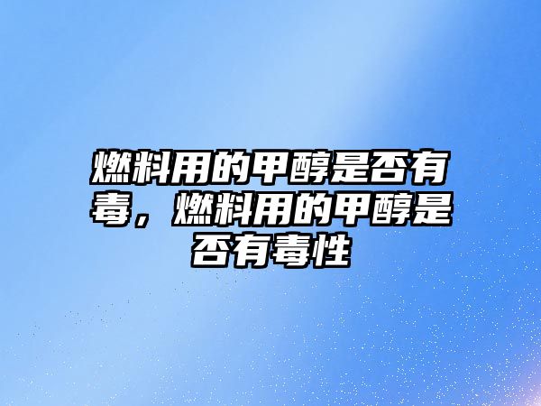 燃料用的甲醇是否有毒，燃料用的甲醇是否有毒性