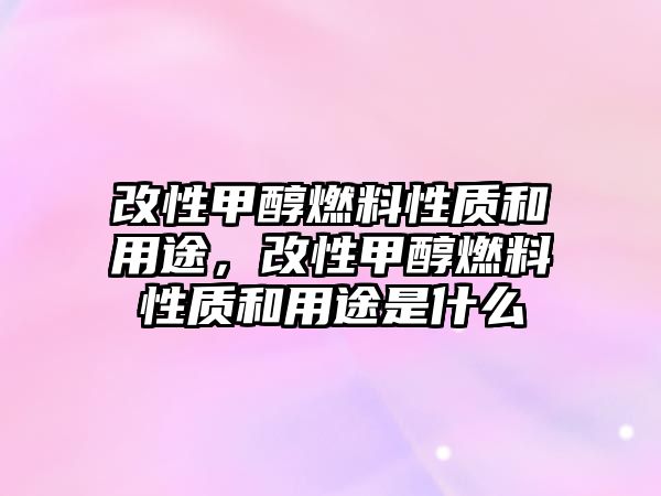 改性甲醇燃料性質(zhì)和用途，改性甲醇燃料性質(zhì)和用途是什么