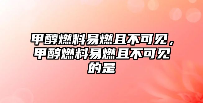 甲醇燃料易燃且不可見，甲醇燃料易燃且不可見的是