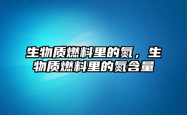 生物質(zhì)燃料里的氮，生物質(zhì)燃料里的氮含量