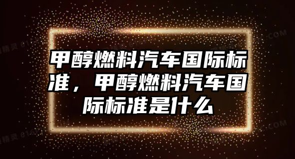 甲醇燃料汽車國際標(biāo)準(zhǔn)，甲醇燃料汽車國際標(biāo)準(zhǔn)是什么