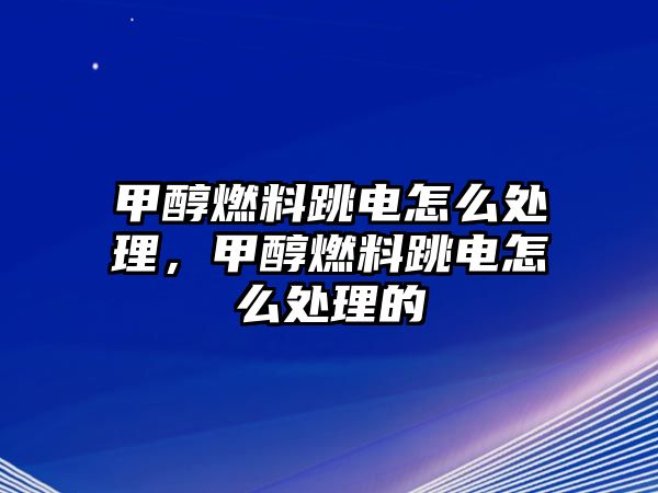 甲醇燃料跳電怎么處理，甲醇燃料跳電怎么處理的