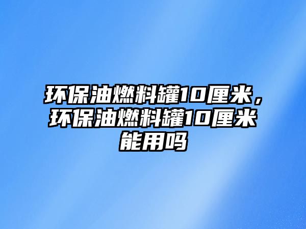 環(huán)保油燃料罐10厘米，環(huán)保油燃料罐10厘米能用嗎