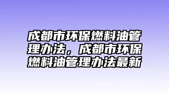 成都市環(huán)保燃料油管理辦法，成都市環(huán)保燃料油管理辦法最新