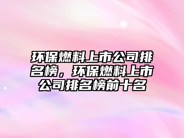 環(huán)保燃料上市公司排名榜，環(huán)保燃料上市公司排名榜前十名