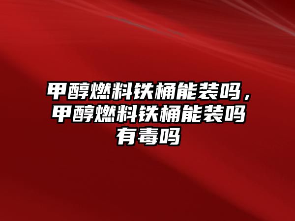 甲醇燃料鐵桶能裝嗎，甲醇燃料鐵桶能裝嗎有毒嗎