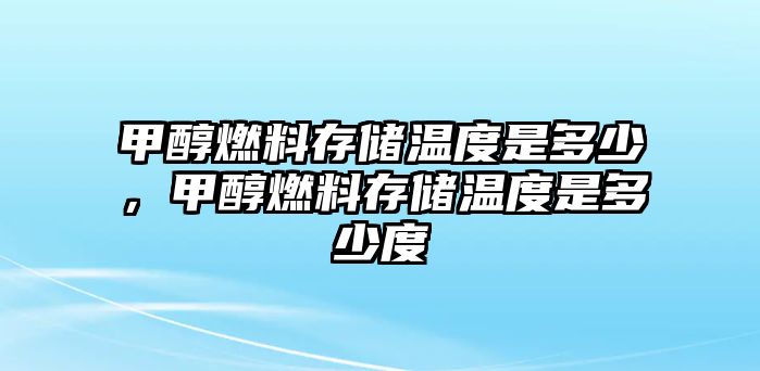 甲醇燃料存儲溫度是多少，甲醇燃料存儲溫度是多少度