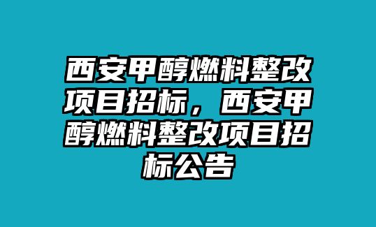 西安甲醇燃料整改項目招標(biāo)，西安甲醇燃料整改項目招標(biāo)公告