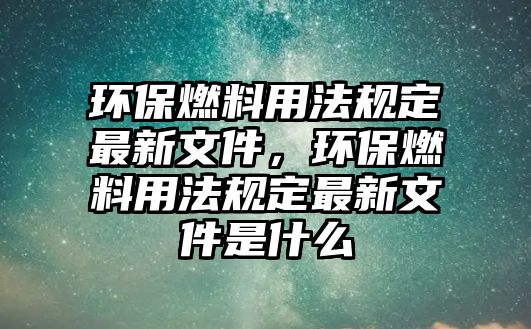 環(huán)保燃料用法規(guī)定最新文件，環(huán)保燃料用法規(guī)定最新文件是什么