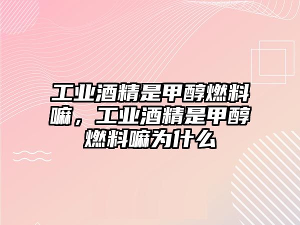 工業(yè)酒精是甲醇燃料嘛，工業(yè)酒精是甲醇燃料嘛為什么