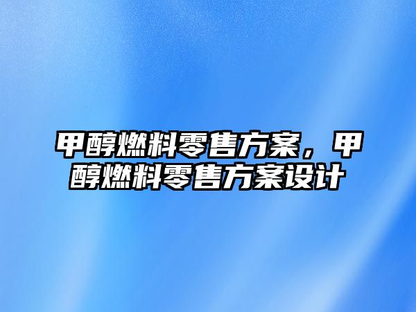 甲醇燃料零售方案，甲醇燃料零售方案設(shè)計