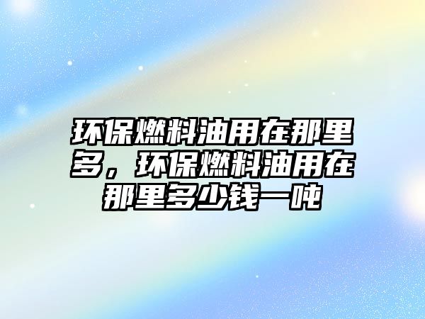 環(huán)保燃料油用在那里多，環(huán)保燃料油用在那里多少錢一噸