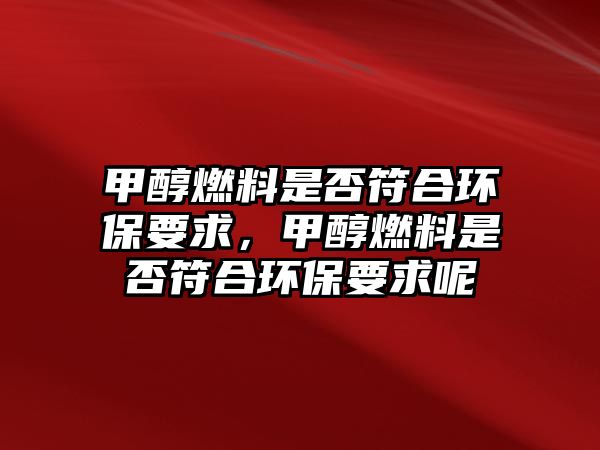 甲醇燃料是否符合環(huán)保要求，甲醇燃料是否符合環(huán)保要求呢