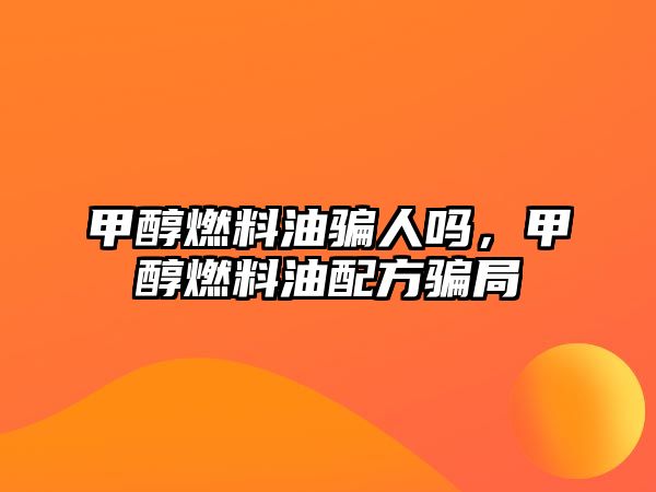 甲醇燃料油騙人嗎，甲醇燃料油配方騙局