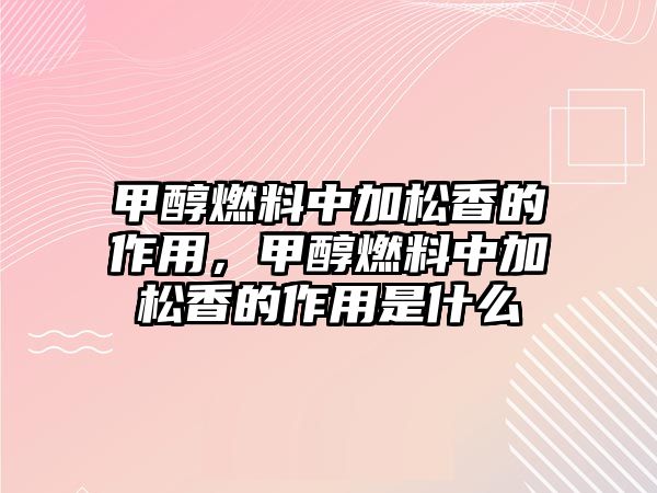 甲醇燃料中加松香的作用，甲醇燃料中加松香的作用是什么