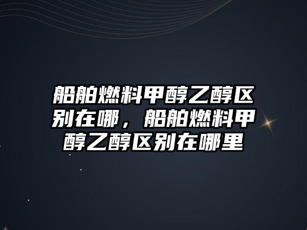 船舶燃料甲醇乙醇區(qū)別在哪，船舶燃料甲醇乙醇區(qū)別在哪里