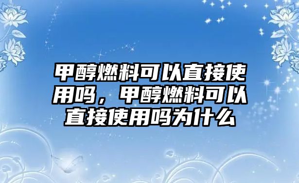 甲醇燃料可以直接使用嗎，甲醇燃料可以直接使用嗎為什么