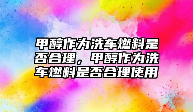 甲醇作為洗車燃料是否合理，甲醇作為洗車燃料是否合理使用