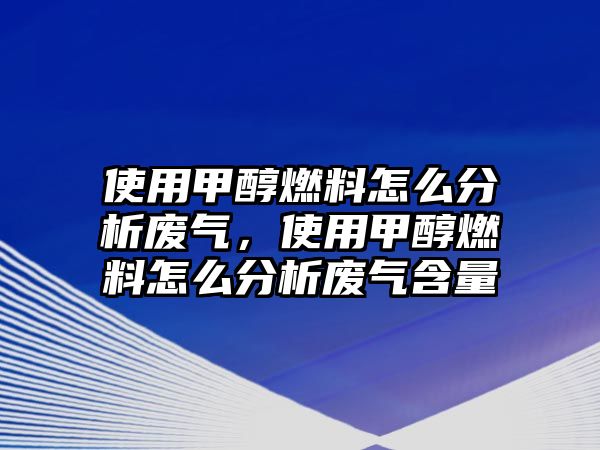 使用甲醇燃料怎么分析廢氣，使用甲醇燃料怎么分析廢氣含量