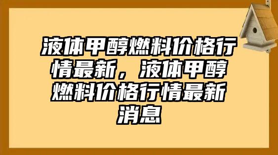 液體甲醇燃料價(jià)格行情最新，液體甲醇燃料價(jià)格行情最新消息