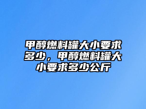 甲醇燃料罐大小要求多少，甲醇燃料罐大小要求多少公斤