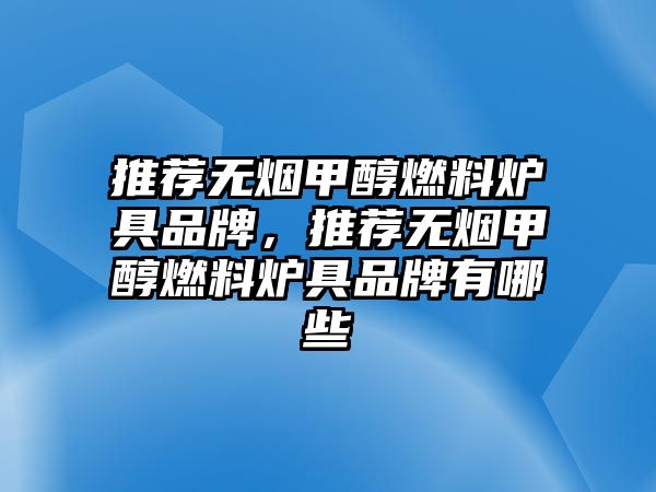 推薦無煙甲醇燃料爐具品牌，推薦無煙甲醇燃料爐具品牌有哪些