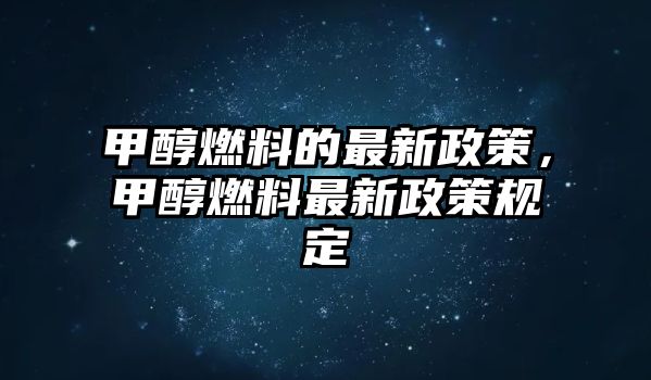 甲醇燃料的最新政策，甲醇燃料最新政策規(guī)定